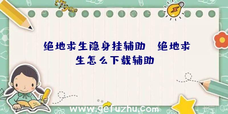 「绝地求生隐身挂辅助」|绝地求生怎么下载辅助